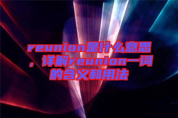 reunion是什么意思，詳解reunion一詞的含義和用法