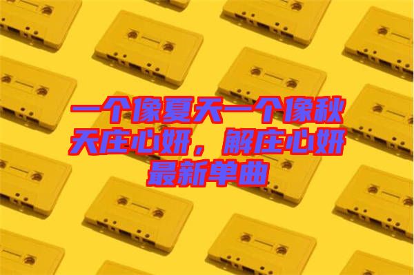 一個像夏天一個像秋天莊心妍，解莊心妍最新單曲