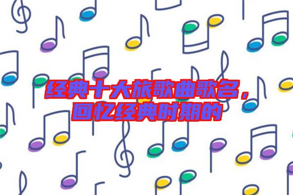 經(jīng)典十大旅歌曲歌名，回憶經(jīng)典時(shí)期的