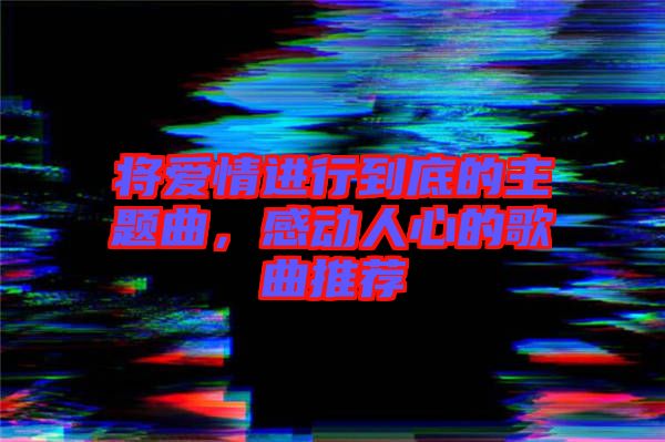 將愛(ài)情進(jìn)行到底的主題曲，感動(dòng)人心的歌曲推薦