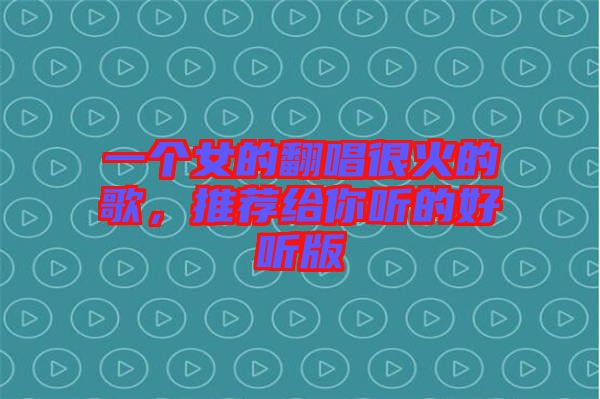 一個(gè)女的翻唱很火的歌，推薦給你聽(tīng)的好聽(tīng)版