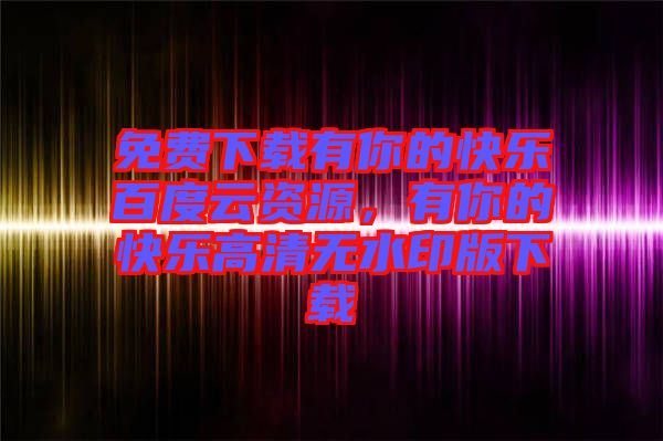 免費(fèi)下載有你的快樂百度云資源，有你的快樂高清無水印版下載