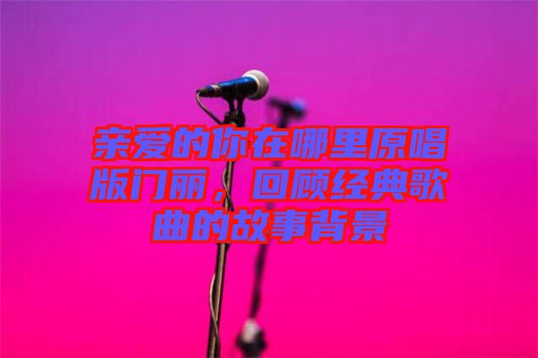 親愛的你在哪里原唱版門麗，回顧經(jīng)典歌曲的故事背景
