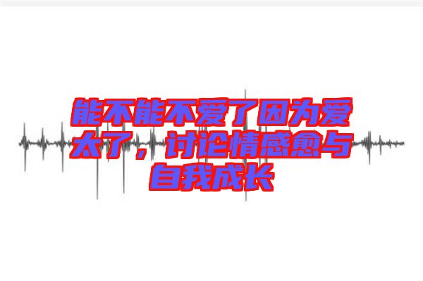 能不能不愛了因為愛太了，討論情感愈與自我成長