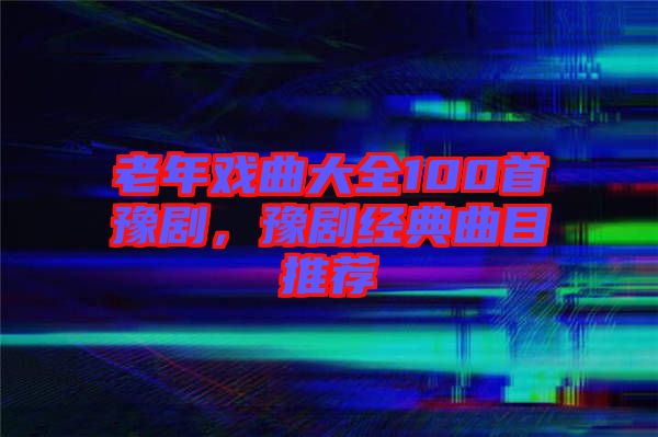 老年戲曲大全100首豫劇，豫劇經(jīng)典曲目推薦