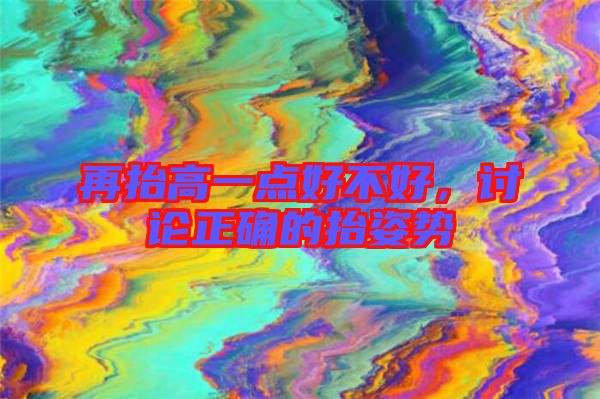 再抬高一點(diǎn)好不好，討論正確的抬姿勢(shì)