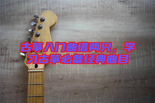 古箏入門曲譜兩只，學(xué)習(xí)古箏必備經(jīng)典曲目