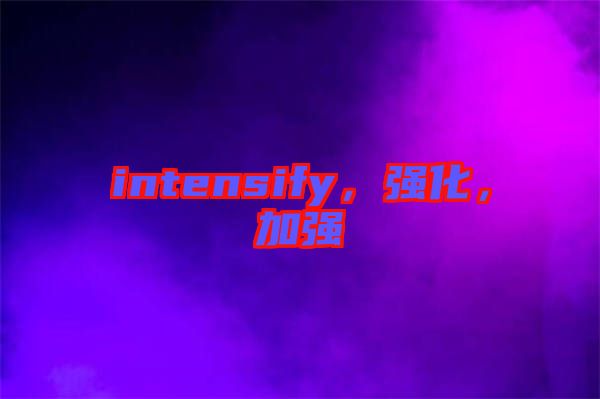 intensify，強(qiáng)化，加強(qiáng)