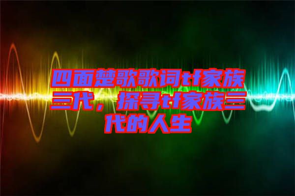 四面楚歌歌詞tf家族三代，探尋tf家族三代的人生