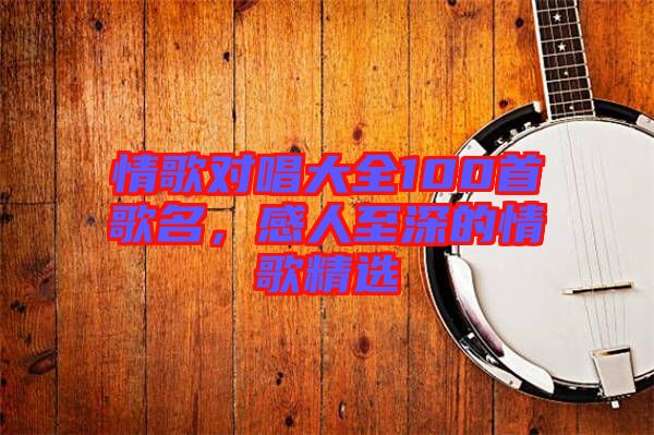 情歌對唱大全100首歌名，感人至深的情歌精選