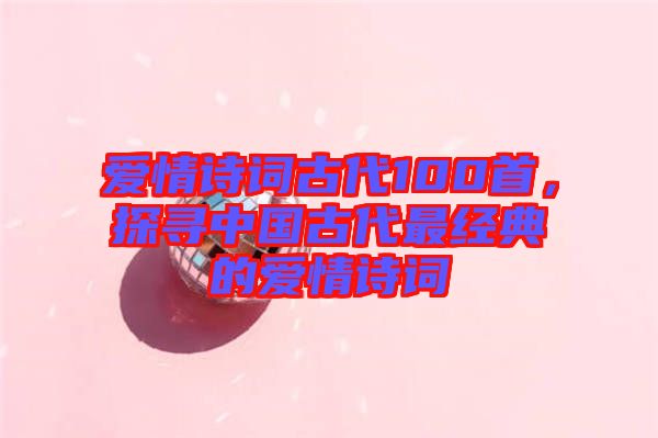 愛情詩(shī)詞古代100首，探尋中國(guó)古代最經(jīng)典的愛情詩(shī)詞