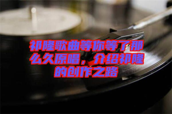 祁隆歌曲等你等了那么久原唱，介紹祁隆的創(chuàng)作之路