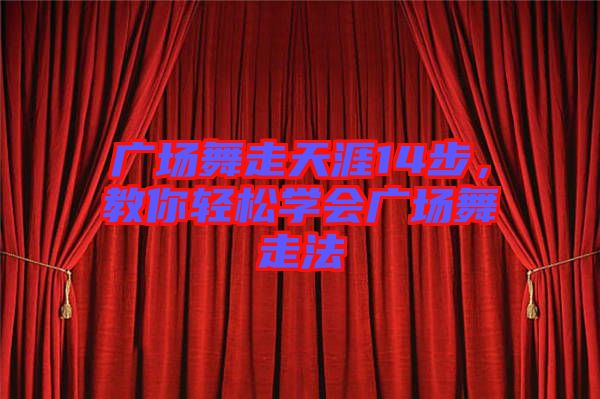 廣場舞走天涯14步，教你輕松學會廣場舞走法