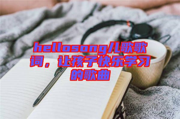 hellosong兒歌歌詞，讓孩子快樂學(xué)習(xí)的歌曲