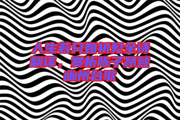 人生若只如初見全詩翻譯，賞析陳子昂登幽州臺歌