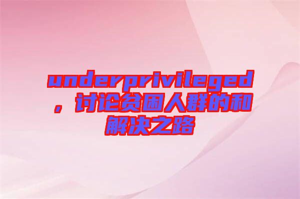 underprivileged，討論貧困人群的和解決之路