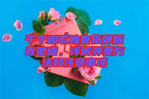 千千闕歌獨(dú)奏指彈版吉他譜，詳解彈奏方法和注意事項(xiàng)