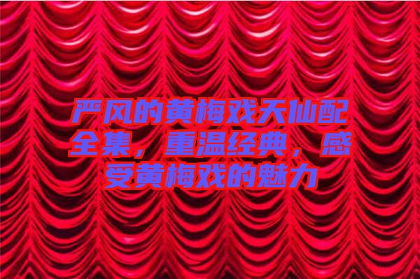 嚴(yán)風(fēng)的黃梅戲天仙配全集，重溫經(jīng)典，感受黃梅戲的魅力