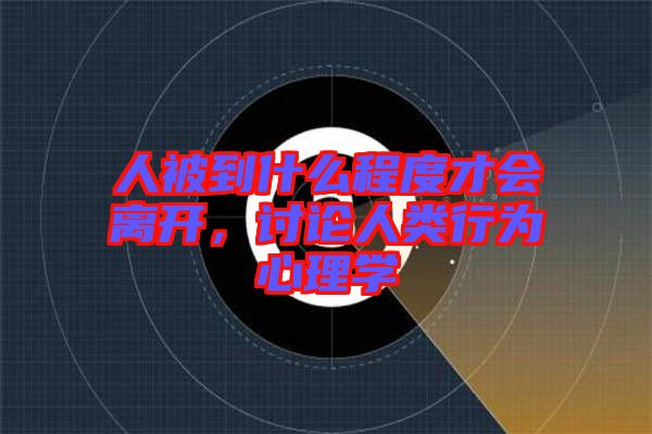 人被到什么程度才會離開，討論人類行為心理學(xué)