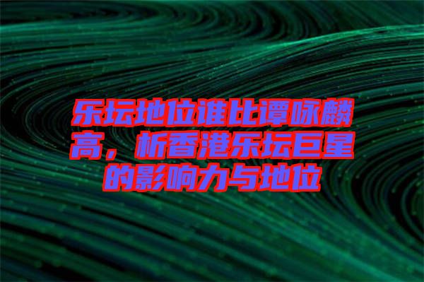 樂壇地位誰比譚詠麟高，析香港樂壇巨星的影響力與地位