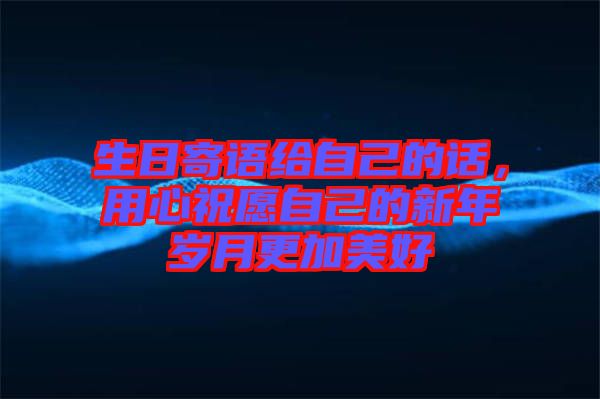 生日寄語給自己的話，用心祝愿自己的新年歲月更加美好