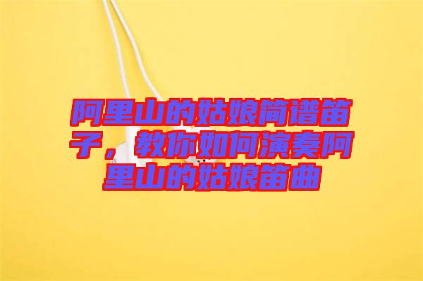 阿里山的姑娘簡(jiǎn)譜笛子，教你如何演奏阿里山的姑娘笛曲