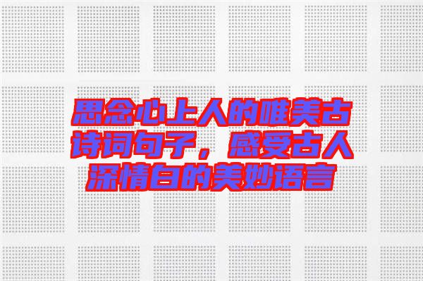 思念心上人的唯美古詩詞句子，感受古人深情白的美妙語言