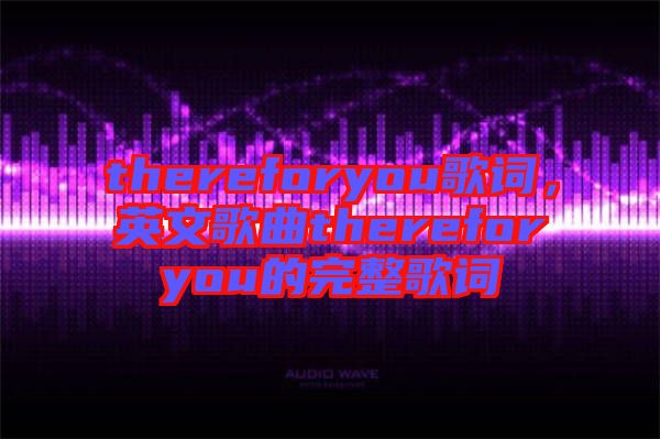 thereforyou歌詞，英文歌曲thereforyou的完整歌詞