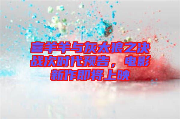 喜羊羊與灰太狼之決戰(zhàn)次時(shí)代預(yù)告，電影新作即將上映