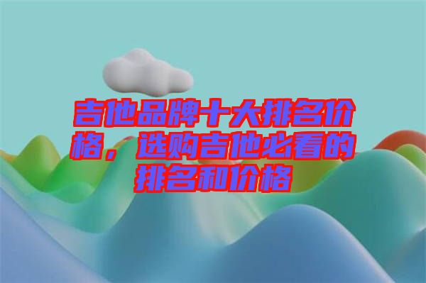 吉他品牌十大排名價格，選購吉他必看的排名和價格