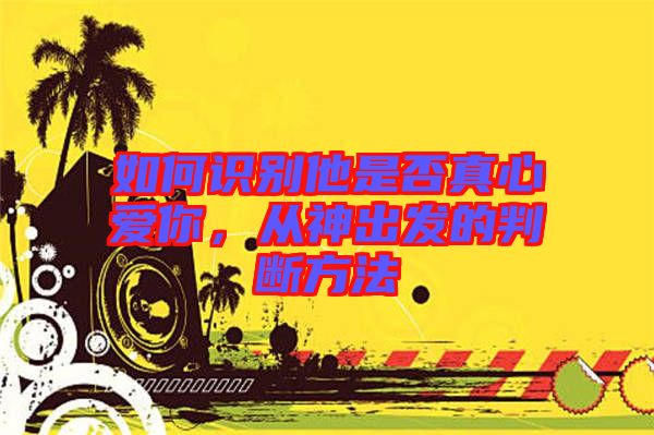 如何識(shí)別他是否真心愛(ài)你，從神出發(fā)的判斷方法