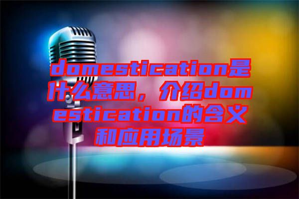 domestication是什么意思，介紹domestication的含義和應(yīng)用場(chǎng)景