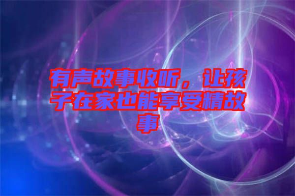 有聲故事收聽(tīng)，讓孩子在家也能享受精故事