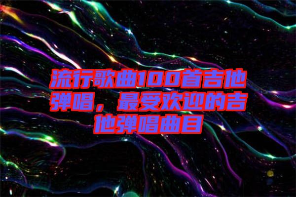 流行歌曲100首吉他彈唱，最受歡迎的吉他彈唱曲目