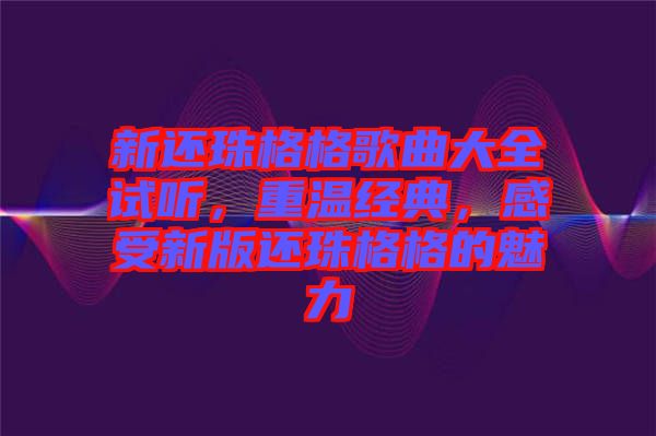 新還珠格格歌曲大全試聽(tīng)，重溫經(jīng)典，感受新版還珠格格的魅力