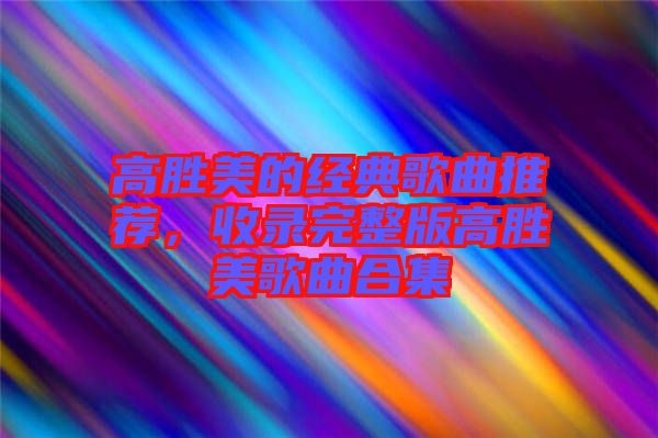 高勝美的經(jīng)典歌曲推薦，收錄完整版高勝美歌曲合集