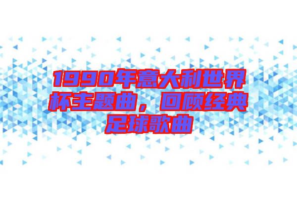 1990年意大利世界杯主題曲，回顧經典足球歌曲