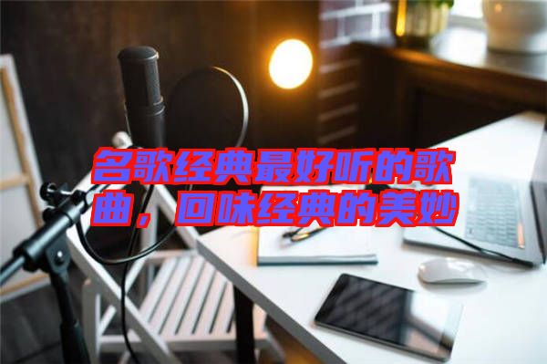 名歌經(jīng)典最好聽的歌曲，回味經(jīng)典的美妙