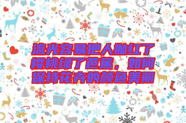 流光容易把人拋紅了櫻桃綠了芭蕉，如何保持花卉的顏色美麗