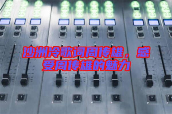 沙洲冷歌詞周傳雄，感受周傳雄的魅力