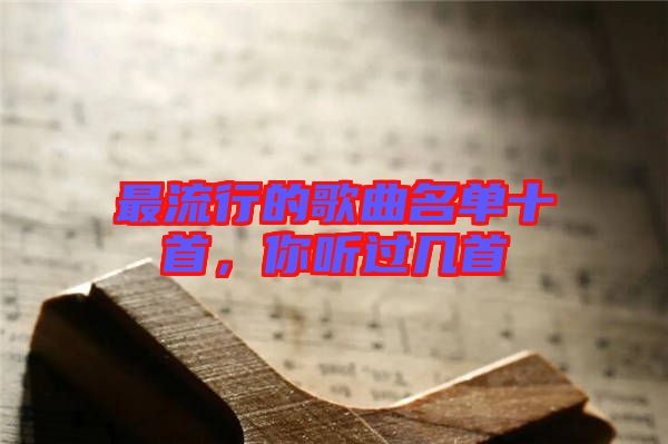 最流行的歌曲名單十首，你聽過幾首