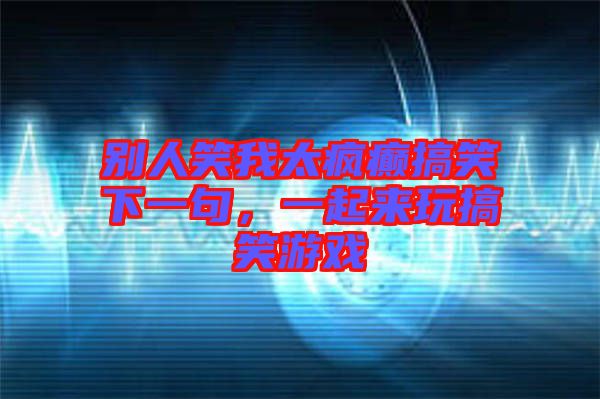 別人笑我太瘋癲搞笑下一句，一起來(lái)玩搞笑游戲