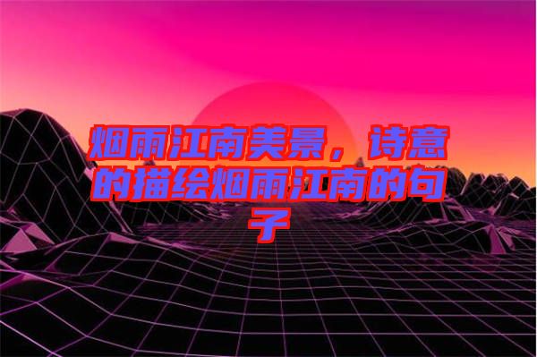 煙雨江南美景，詩意的描繪煙雨江南的句子