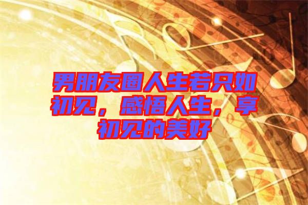 男朋友圈人生若只如初見(jiàn)，感悟人生，享初見(jiàn)的美好