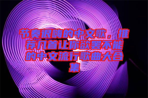 節(jié)奏很嗨的中文歌，推薦幾首讓你欲罷不能的中文流行歌曲大合集