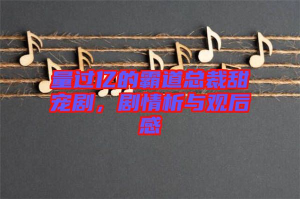 量過億的霸道總裁甜寵劇，劇情析與觀后感