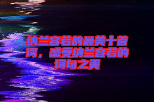 納蘭容若的最美十首詞，感受納蘭容若的詞句之美