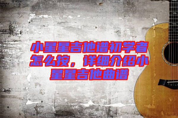 小星星吉他譜初學(xué)者怎么按，詳細(xì)介紹小星星吉他曲譜