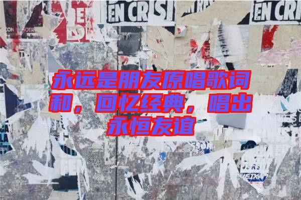 永遠(yuǎn)是朋友原唱歌詞和，回憶經(jīng)典，唱出永恒友誼