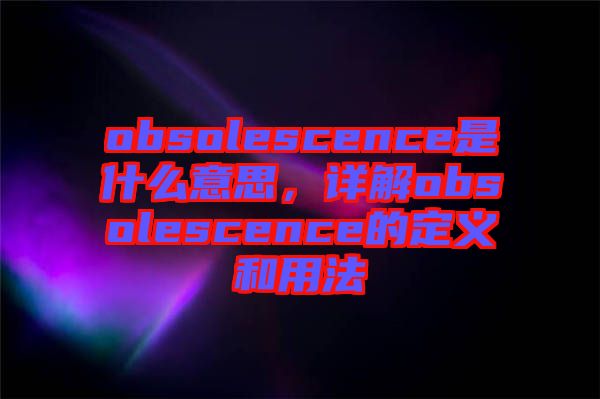 obsolescence是什么意思，詳解obsolescence的定義和用法